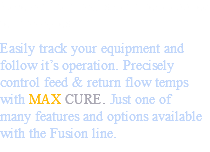 Save on man-hours with new applied technologies Easily track your equipment and follow it’s operation. Precisely control feed & return flow temps with MAX CURE. Just one of many features and options available with the Fusion line.