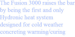 The Fusion 3000 raises the bar by being the first and only Hydronic heat system designed for cold weather concreting warming/curing