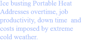 Ice busting Portable Heat
Addresses overtime, job productivity, down time and costs imposed by extreme cold weather.
